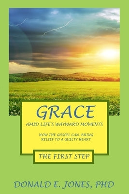 Grace Amid Life's Wayward Moments How The Gospel Can Bring Relief To A Guilty Heart The First Step by Jones, Donald E.