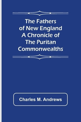 The Fathers of New England A Chronicle of the Puritan Commonwealths by M. Andrews, Charles