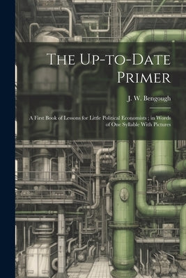 The Up-to-date Primer: A First Book of Lessons for Little Political Economists; in Words of one Syllable With Pictures by Bengough, J. W. 1851-1923