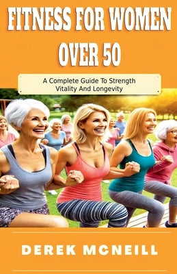 Fitness For Women Over 50: A Complete Guide To Strength, Vitality And Longevity by McNeill, Derek