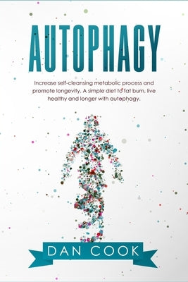 Autophagy: Increase Self-Cleansing Metabolic Process and Promote Longevity. A Simple Diet to Fat Burn, Live Healthy and Longer wi by Cook, Dan