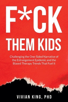 F*ck Them Kids: Challenging the One-Sided Narrative of the Estrangement Epidemic and the Biased Therapy Trends That Fuel it by King, Vivian
