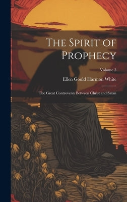 The Spirit of Prophecy: The Great Controversy Between Christ and Satan; Volume 3 by White, Ellen Gould Harmon