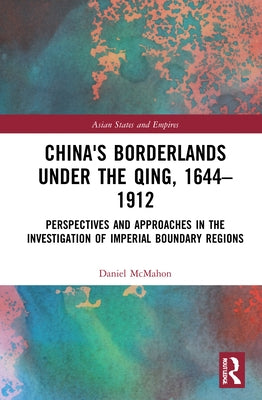 China's Borderlands under the Qing, 1644-1912: Perspectives and Approaches in the Investigation of Imperial Boundary Regions by McMahon, Daniel