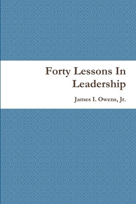 Forty Lessons In Leadership by Owens, James I., Jr.