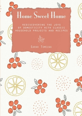 Home Sweet Home: Rediscovering the Joys of Domesticity with Classic Household Projects and Recipes by Tomczak, Sarah