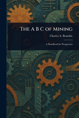 The A B C of Mining by Bramble, Charles A.
