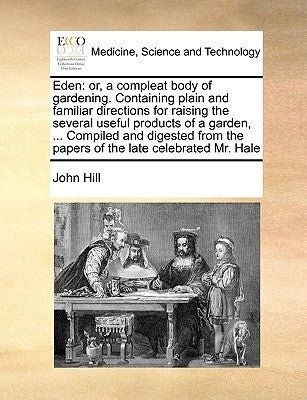 Eden: or, a compleat body of gardening. Containing plain and familiar directions for raising the several useful products of by Hill, John
