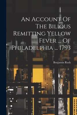 An Account Of The Bilious Remitting Yellow Fever ... Of Philadelphia ... 1793 by Rush, Benjamin