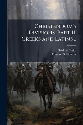 Christendom's Divisions. Part II. Greeks and Latins .. by Smith, Goldwin