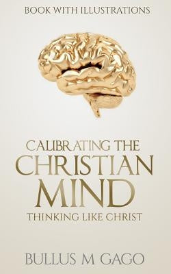 Calibrating The Christian Mind: Thinking Like Jesus by Gago, Bullus Moses