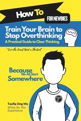 Train Your Brain to Stop Overthinking: A Practical Guide to Clear Thinking by Ong Ma, Taufiq