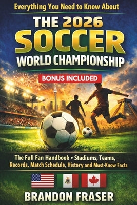 Everything You Need to Know About The 2026 Soccer World Championship: The Full Fan Handbook -Teams, Stadiums Records, Match Schedule, History and Must by Fraser, Brandon