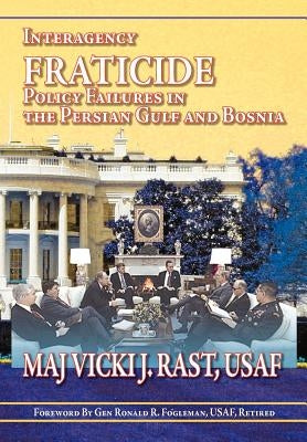 Interagency Fratricide: Policy Failures in the Persian Gulf and Bosnia by Rast, Vicki J.