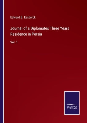 Journal of a Diplomates Three Years Residence in Persia: Vol. 1 by Eastwick, Edward B.