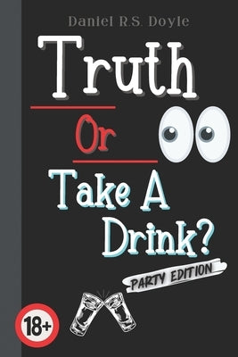 Truth Or Take A Drink?: Party Game For Adults. Answer Truth Questions With Your Friends. Fun Drinking Idea For Adult Partys. 18+ by Doyle, Daniel R. S.