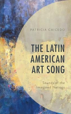 The Latin American Art Song: Sounds of the Imagined Nations by Caicedo, Patricia