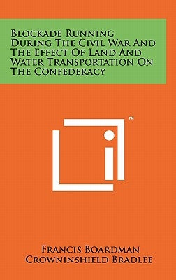 Blockade Running During The Civil War And The Effect Of Land And Water Transportation On The Confederacy by Bradlee, Francis Boardman Crowninshield