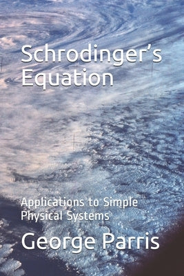 Schrodinger's Equation: Applications to Simple Physical Systems by Parris, George