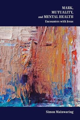 Mark, Mutuality, and Mental Health: Encounters with Jesus by Mainwaring, Simon