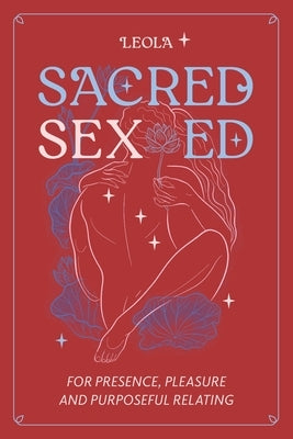 Sacred Sex Ed: for presence, pleasure, & purposeful relating by Leola