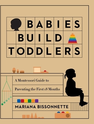 Babies Build Toddlers: A Montessori Guide to Parenting the First 18 Months by Bissonnette, Mariana