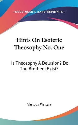 Hints On Esoteric Theosophy No. One: Is Theosophy A Delusion? Do The Brothers Exist? by Various Writers