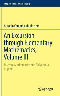 An Excursion Through Elementary Mathematics, Volume III: Discrete Mathematics and Polynomial Algebra by Caminha Muniz Neto, Antonio