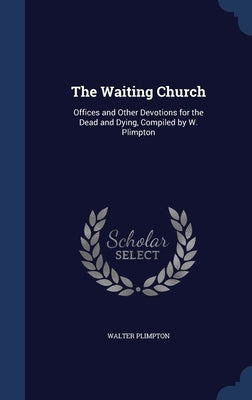 The Waiting Church: Offices and Other Devotions for the Dead and Dying, Compiled by W. Plimpton by Plimpton, Walter