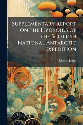 Supplementary Report on the Hydroids of the Scottish National Antarctic Expedition by James, Ritchie