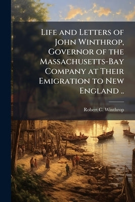 Life and Letters of John Winthrop, Governor of the Massachusetts-Bay Company at Their Emigration to New England .. by Winthrop, Robert C. 1809-1894