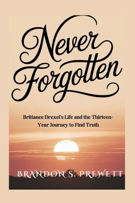 Never Forgotten: Brittanee Drexel's Life and the Thirteen-Year Journey to Find Truth by Prewett, Brandon S.
