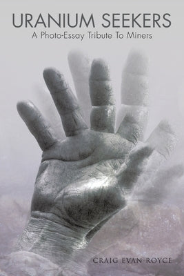 Uranium Seekers: A Photo-Essay Tribute to Miners (Working) by Royce, Craig Evan