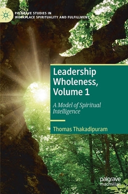 Leadership Wholeness, Volume 1: A Model of Spiritual Intelligence by Thakadipuram, Thomas