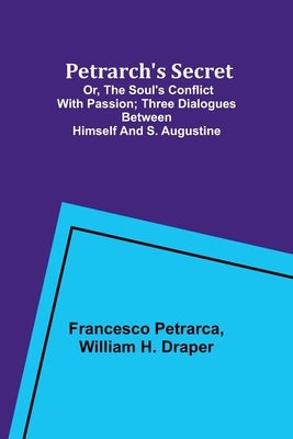 Petrarch's Secret; or, the Soul's Conflict with Passion;Three Dialogues Between Himself and S. Augustine by Petrarca, Francesco