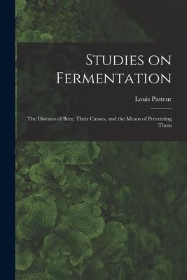 Studies on Fermentation: The Diseases of Beer, Their Causes, and the Means of Preventing Them by Louis, Pasteur