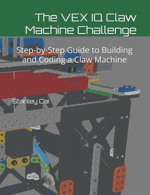 The VEX IQ Claw Machine Challenge: Step-by-Step Guide to Building and Coding a Claw Machine by Cai, Stanley