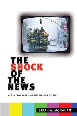 The Shock of the News: Media Coverage and the Making of 9/11 by Monahan, Brian A.