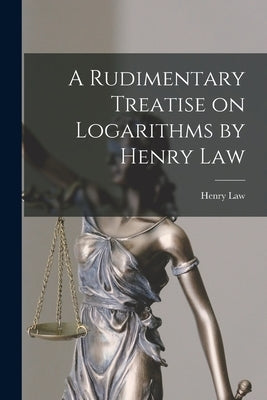 A Rudimentary Treatise on Logarithms by Henry Law by Henry Law