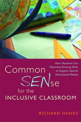 Common Sense for the Inclusive Classroom: How Teachers Can Maximise Existing Skills to Support Special Educational Needs by Hanks, Richard