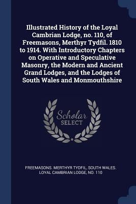 Illustrated History of the Loyal Cambrian Lodge, no. 110, of Freemasons, Merthyr Tydfil. 1810 to 1914. With Introductory Chapters on Operative and Spe by Freemasons Merthyr Tydfil, South Wales