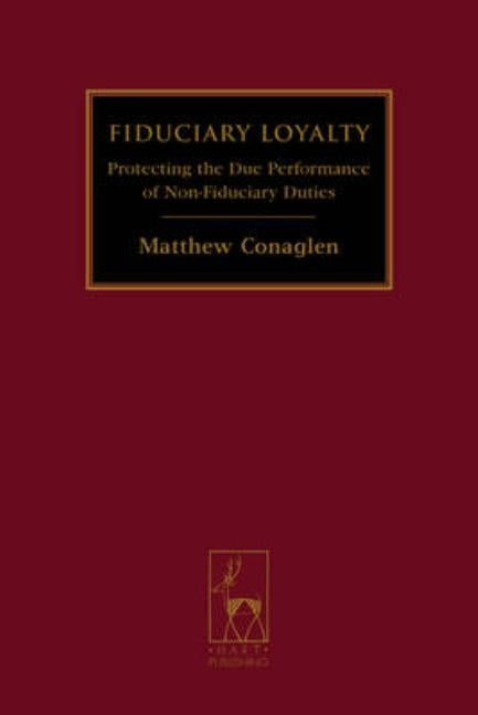 Fiduciary Loyalty: Protecting the Due Performance of Non-Fiduciary Duties by Conaglen, Matthew