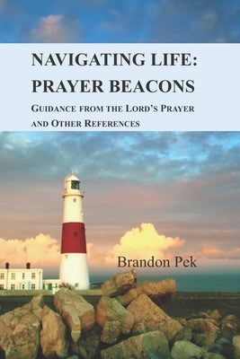 Navigating Life: Prayer Beacons: Guidance from the Lord's Prayer and Other References by Pek, Brandon