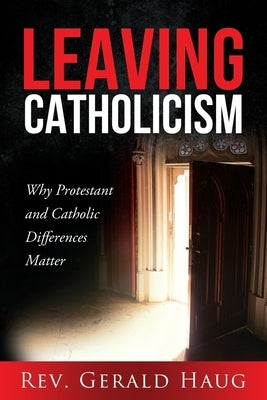 Leaving Catholicism: Why Protestant and Catholic Differences Matter by Haug, Gerald