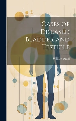 Cases of Diseased Bladder and Testicle by Wadd, William