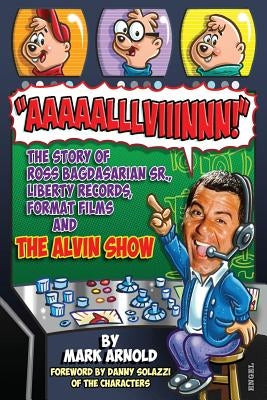 Aaaaalllviiinnn!: The Story of Ross Bagdasarian, Sr., Liberty Records, Format Films and The Alvin Show by Arnold, Mark