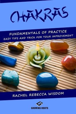 Chakras: The fundamentals of practice: easy tips and tricks for your improvement by Wisdom, Rachel Rebecca