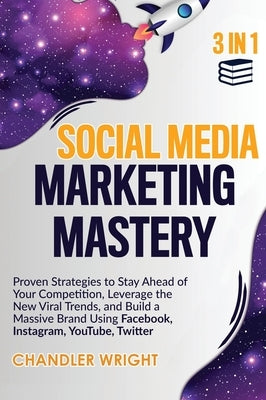 Social Media Marketing Mastery: 3 in 1 - Proven Strategies to Stay Ahead of Your Competition, Leverage the New Viral Trends, and Build a Massive Brand by Wright, Chandler