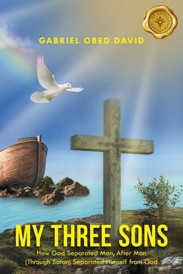 My Three Sons: How God Separated Man, After Man (Through Satan) Separated Himself from God by David, Gabriel Obed