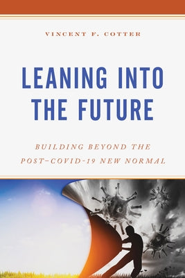 Leaning Into the Future: Building Beyond the Post-Covid-19 New Normal by Cotter, Vincent F.
